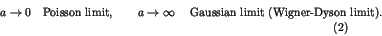 \begin{displaymath}
a \to 0 \quad {\rm Poisson \, \, limit}, \qquad a \to \infty \quad
{\mbox{ Gaussian limit (Wigner-Dyson limit).}} \eqno{(2)}
\end{displaymath}