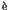$\grave {\rm e}$